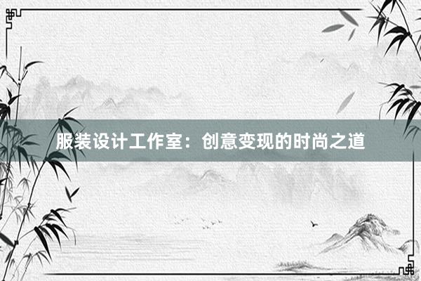 服装设计工作室：创意变现的时尚之道