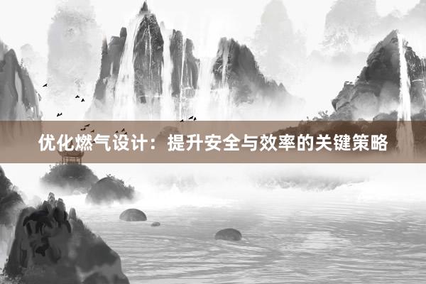 优化燃气设计：提升安全与效率的关键策略